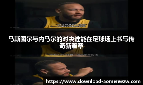 马斯图尔与内马尔的对决谁能在足球场上书写传奇新篇章