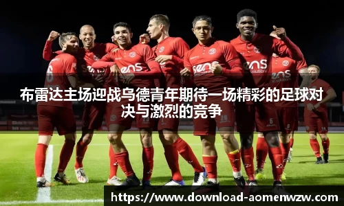 布雷达主场迎战乌德青年期待一场精彩的足球对决与激烈的竞争