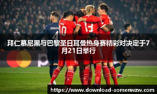 拜仁慕尼黑与巴黎圣日耳曼热身赛精彩对决定于7月21日举行