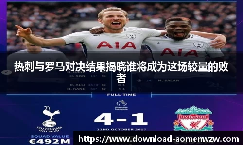 热刺与罗马对决结果揭晓谁将成为这场较量的败者