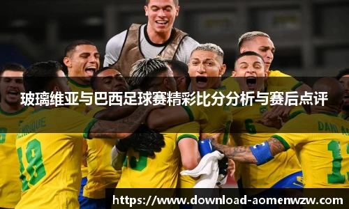 玻璃维亚与巴西足球赛精彩比分分析与赛后点评