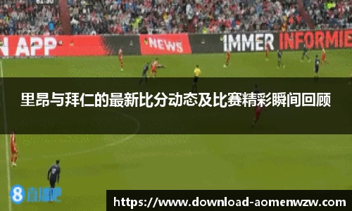 里昂与拜仁的最新比分动态及比赛精彩瞬间回顾