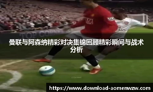 曼联与阿森纳精彩对决集锦回顾精彩瞬间与战术分析