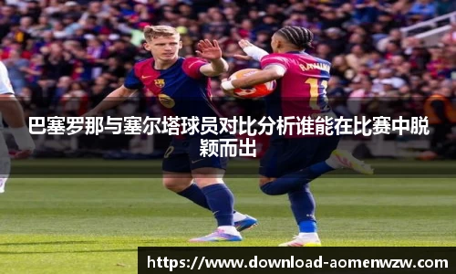 巴塞罗那与塞尔塔球员对比分析谁能在比赛中脱颖而出