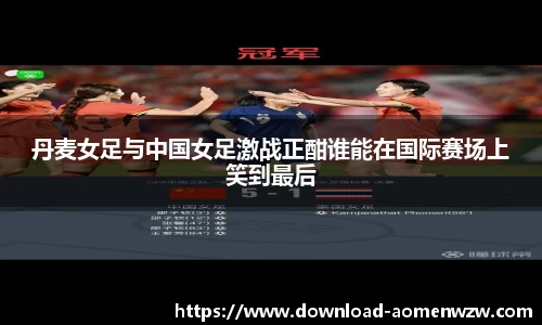 丹麦女足与中国女足激战正酣谁能在国际赛场上笑到最后