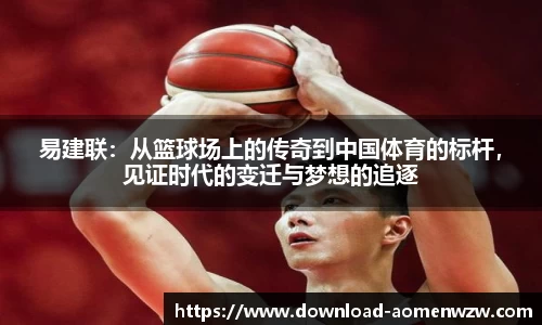 易建联：从篮球场上的传奇到中国体育的标杆，见证时代的变迁与梦想的追逐