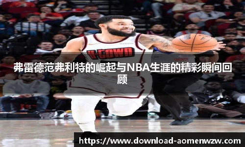 弗雷德范弗利特的崛起与NBA生涯的精彩瞬间回顾