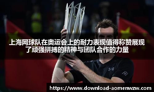 上海网球队在奥运会上的耐力表现值得称赞展现了顽强拼搏的精神与团队合作的力量