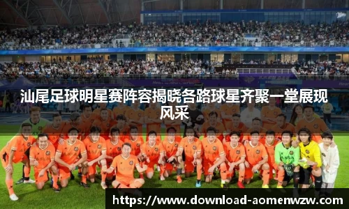 汕尾足球明星赛阵容揭晓各路球星齐聚一堂展现风采