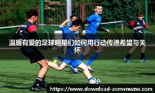 温暖有爱的足球明星们如何用行动传递希望与关怀