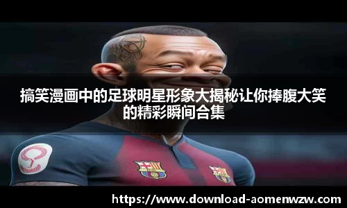 搞笑漫画中的足球明星形象大揭秘让你捧腹大笑的精彩瞬间合集