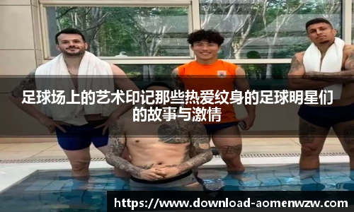 足球场上的艺术印记那些热爱纹身的足球明星们的故事与激情