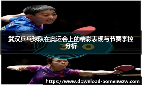 武汉乒乓球队在奥运会上的精彩表现与节奏掌控分析